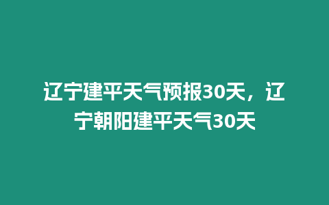 遼寧建平天氣預(yù)報(bào)30天，遼寧朝陽建平天氣30天