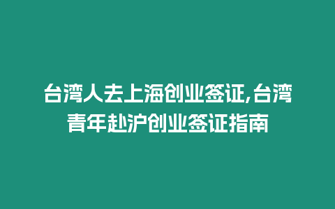 臺(tái)灣人去上海創(chuàng)業(yè)簽證,臺(tái)灣青年赴滬創(chuàng)業(yè)簽證指南