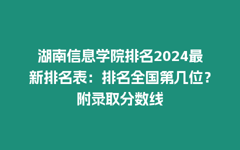 湖南信息學(xué)院排名2024最新排名表：排名全國(guó)第幾位？附錄取分?jǐn)?shù)線