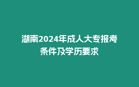 湖南2024年成人大專報考條件及學歷要求