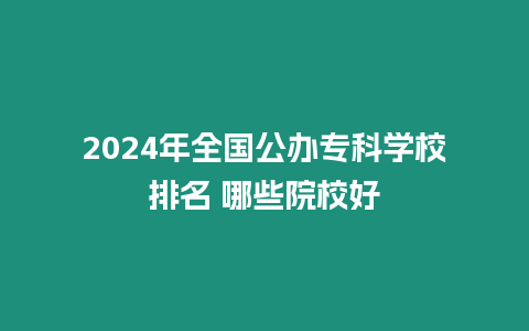 2024年全國公辦?？茖W校排名 哪些院校好