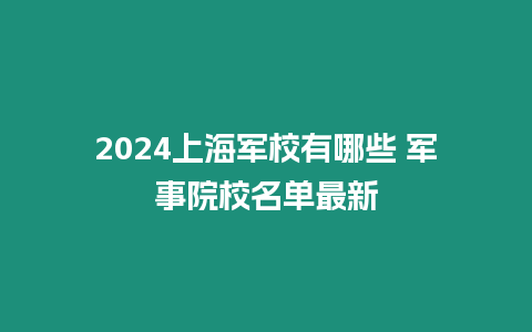 2024上海軍校有哪些 軍事院校名單最新