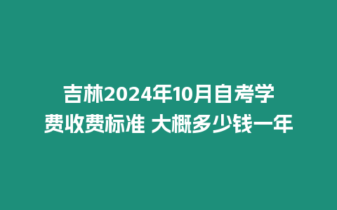 吉林2024年10月自考學費收費標準 大概多少錢一年