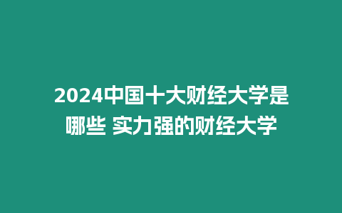 2024中國十大財經大學是哪些 實力強的財經大學