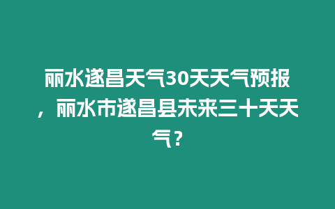 麗水遂昌天氣30天天氣預報，麗水市遂昌縣未來三十天天氣？