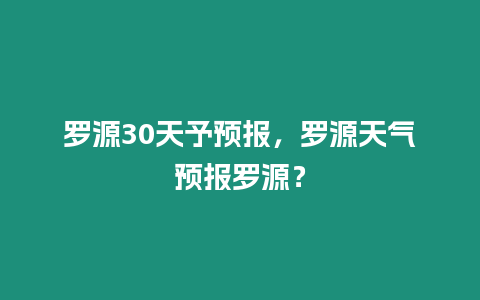 羅源30天予預報，羅源天氣預報羅源？