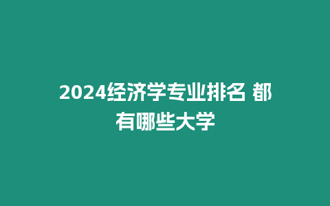 2024經(jīng)濟(jì)學(xué)專業(yè)排名 都有哪些大學(xué)