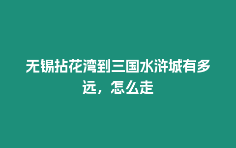 無錫拈花灣到三國水滸城有多遠，怎么走