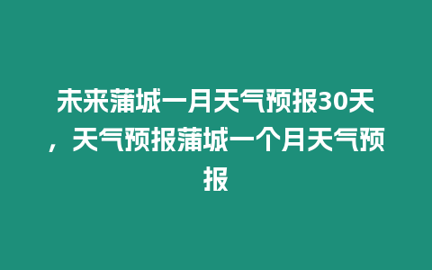 未來蒲城一月天氣預(yù)報(bào)30天，天氣預(yù)報(bào)蒲城一個(gè)月天氣預(yù)報(bào)