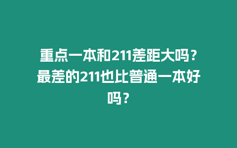 重點一本和211差距大嗎？最差的211也比普通一本好嗎？