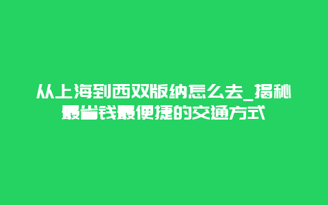 從上海到西雙版納怎么去_揭秘最省錢最便捷的交通方式