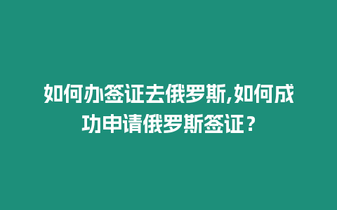 如何辦簽證去俄羅斯,如何成功申請俄羅斯簽證？