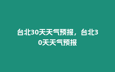 臺北30天天氣預報，臺北30天天氣預報