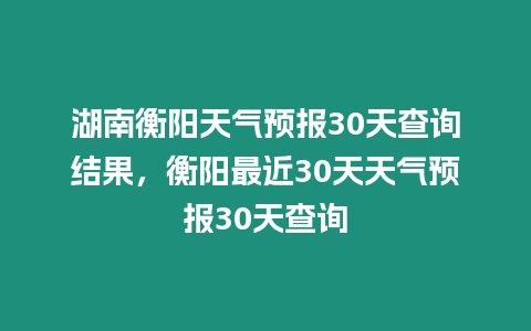 湖南衡陽天氣預報30天查詢結果，衡陽最近30天天氣預報30天查詢