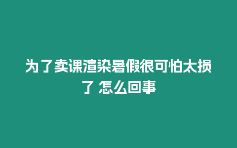 為了賣課渲染暑假很可怕太損了 怎么回事