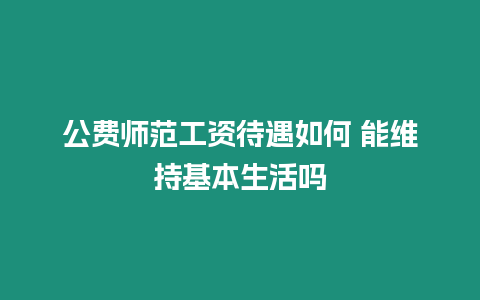 公費師范工資待遇如何 能維持基本生活嗎