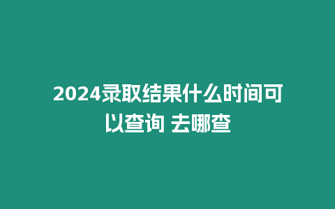 2024錄取結果什么時間可以查詢 去哪查