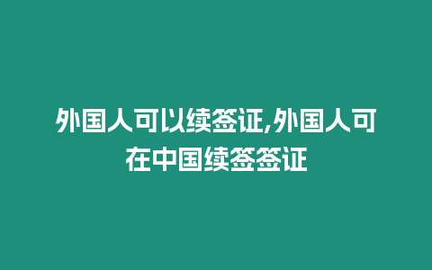 外國人可以續簽證,外國人可在中國續簽簽證