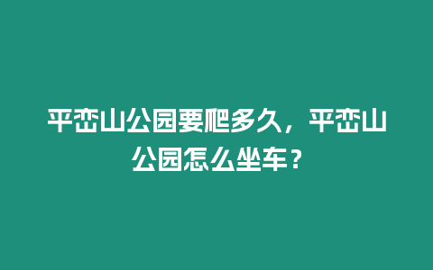 平巒山公園要爬多久，平巒山公園怎么坐車？