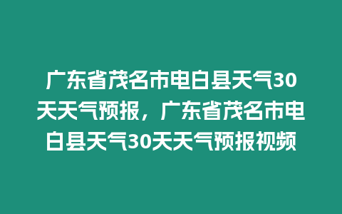 廣東省茂名市電白縣天氣30天天氣預(yù)報，廣東省茂名市電白縣天氣30天天氣預(yù)報視頻