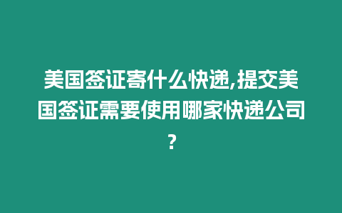 美國簽證寄什么快遞,提交美國簽證需要使用哪家快遞公司？