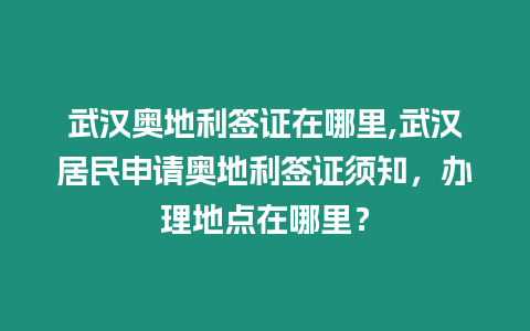 武漢奧地利簽證在哪里,武漢居民申請奧地利簽證須知，辦理地點在哪里？