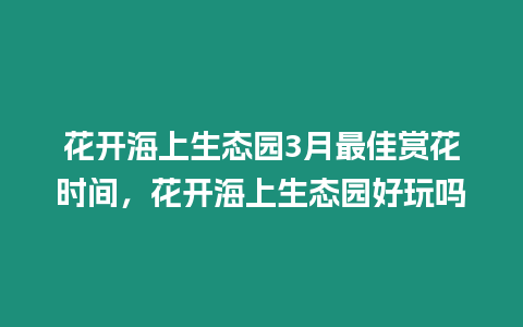 花開海上生態園3月最佳賞花時間，花開海上生態園好玩嗎