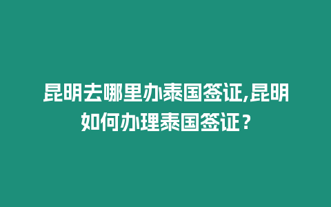 昆明去哪里辦泰國簽證,昆明如何辦理泰國簽證？