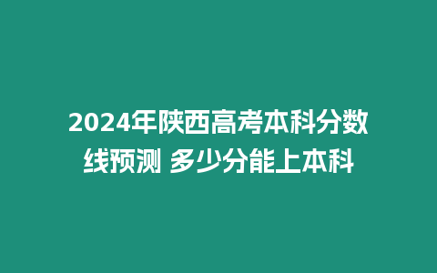 2024年陜西高考本科分?jǐn)?shù)線預(yù)測(cè) 多少分能上本科