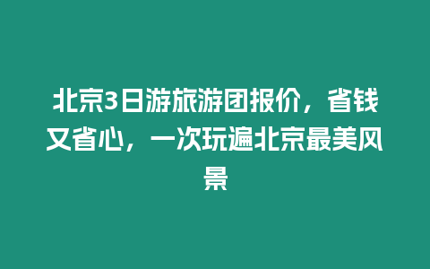 北京3日游旅游團(tuán)報(bào)價(jià)，省錢又省心，一次玩遍北京最美風(fēng)景