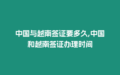 中國與越南簽證要多久,中國和越南簽證辦理時間