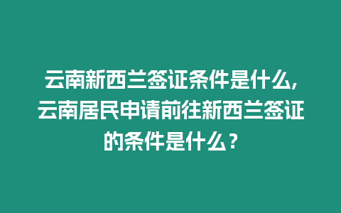 云南新西蘭簽證條件是什么,云南居民申請前往新西蘭簽證的條件是什么？