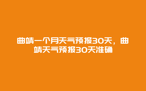 曲靖一個月天氣預報30天，曲靖天氣預報30天準確