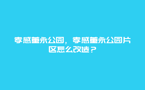 孝感董永公園，孝感董永公園片區怎么改造？