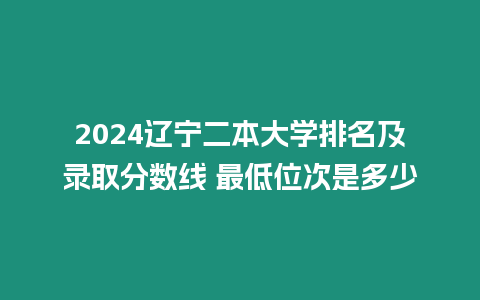 2024遼寧二本大學排名及錄取分數線 最低位次是多少