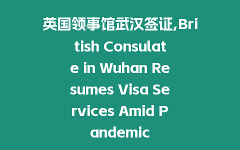 英國領事館武漢簽證,British Consulate in Wuhan Resumes Visa Services Amid Pandemic