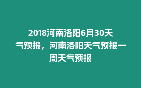 2018河南洛陽6月30天氣預報，河南洛陽天氣預報一周天氣預報