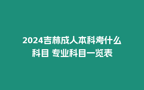 2024吉林成人本科考什么科目 專業科目一覽表