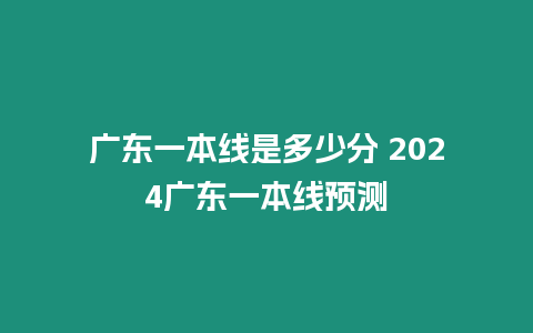 廣東一本線是多少分 2024廣東一本線預測