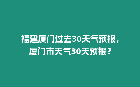 福建廈門過去30天氣預(yù)報(bào)，廈門市天氣30天預(yù)報(bào)？