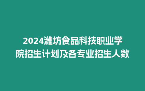 2024濰坊食品科技職業(yè)學院招生計劃及各專業(yè)招生人數