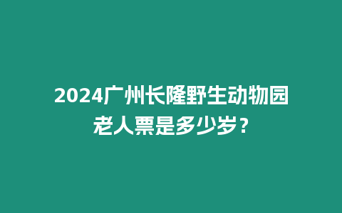 2024廣州長隆野生動物園老人票是多少歲？