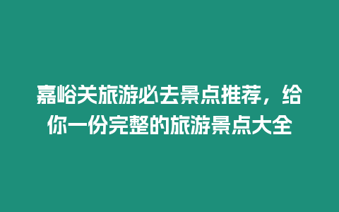 嘉峪關旅游必去景點推薦，給你一份完整的旅游景點大全