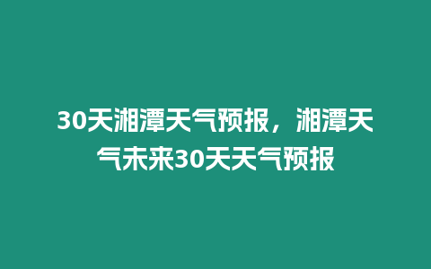 30天湘潭天氣預報，湘潭天氣未來30天天氣預報