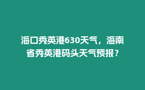 海口秀英港630天氣，海南省秀英港碼頭天氣預報？