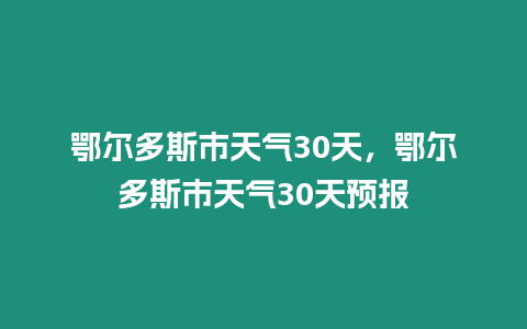 鄂爾多斯市天氣30天，鄂爾多斯市天氣30天預報