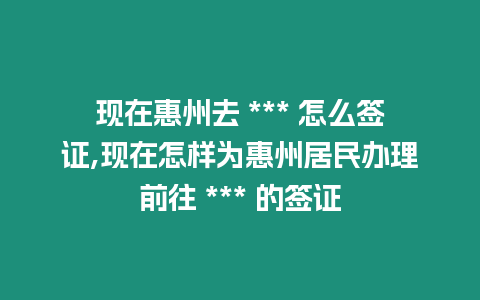 現在惠州去 *** 怎么簽證,現在怎樣為惠州居民辦理前往 *** 的簽證