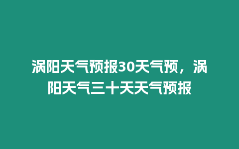 渦陽(yáng)天氣預(yù)報(bào)30天氣預(yù)，渦陽(yáng)天氣三十天天氣預(yù)報(bào)