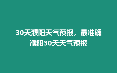 30天濮陽天氣預報，最準確濮陽30天天氣預報