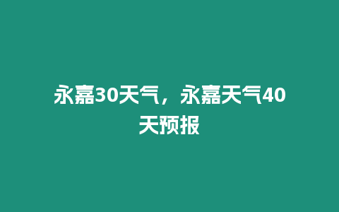 永嘉30天氣，永嘉天氣40天預報